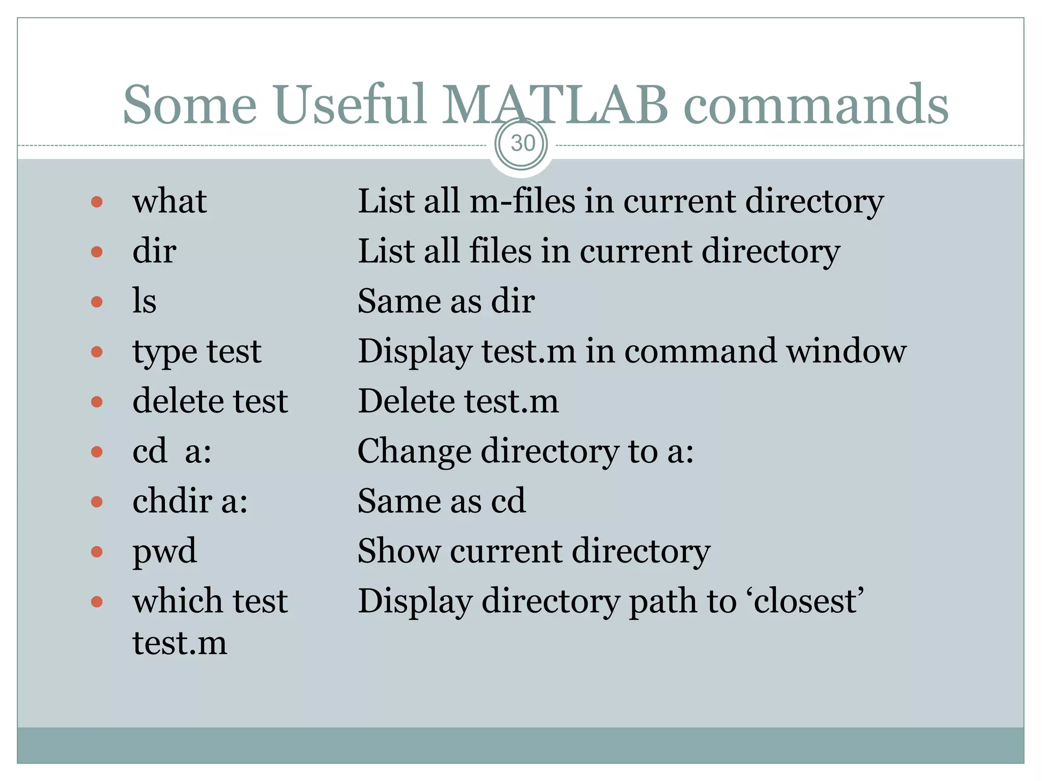 30
Some Useful MATLAB commands
 what List all m-files in current directory
 dir List all files in current directory
 ls Same as dir
 type test Display test.m in command window
 delete test Delete test.m
 cd a: Change directory to a:
 chdir a: Same as cd
 pwd Show current directory
 which test Display directory path to ‘closest’
test.m
 