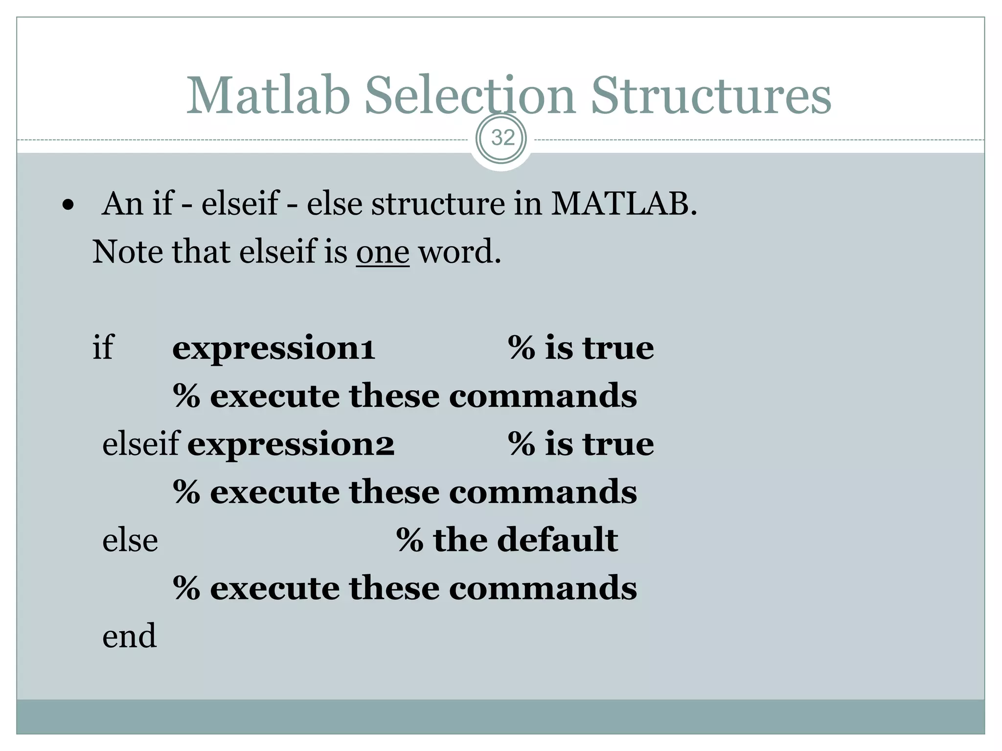 32
Matlab Selection Structures
 An if - elseif - else structure in MATLAB.
Note that elseif is one word.
if expression1 % is true
% execute these commands
elseif expression2 % is true
% execute these commands
else % the default
% execute these commands
end
 