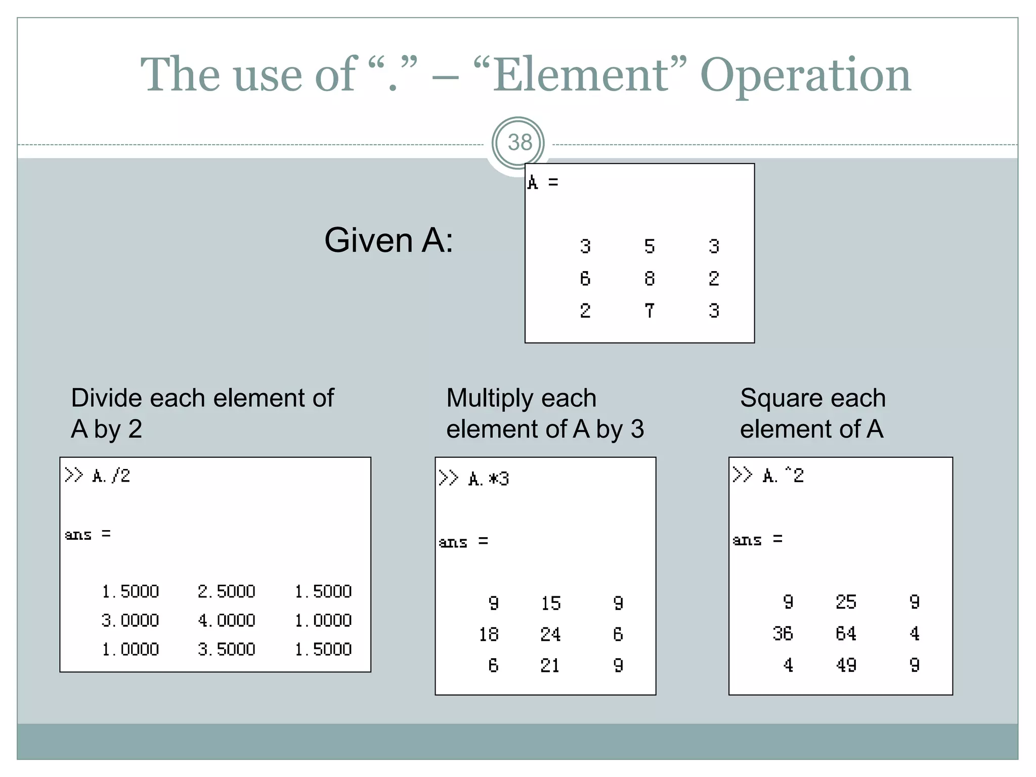 38
The use of “.” – “Element” Operation
Given A:
Divide each element of
A by 2
Multiply each
element of A by 3
Square each
element of A
 