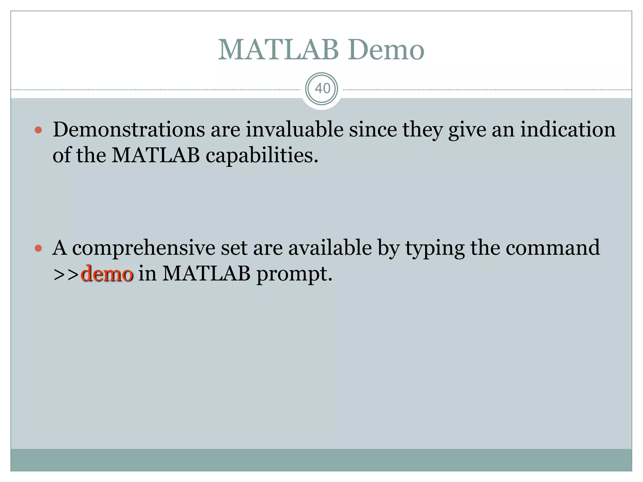 40
40
MATLAB Demo
 Demonstrations are invaluable since they give an indication
of the MATLAB capabilities.
 A comprehensive set are available by typing the command
>>demo in MATLAB prompt.
 