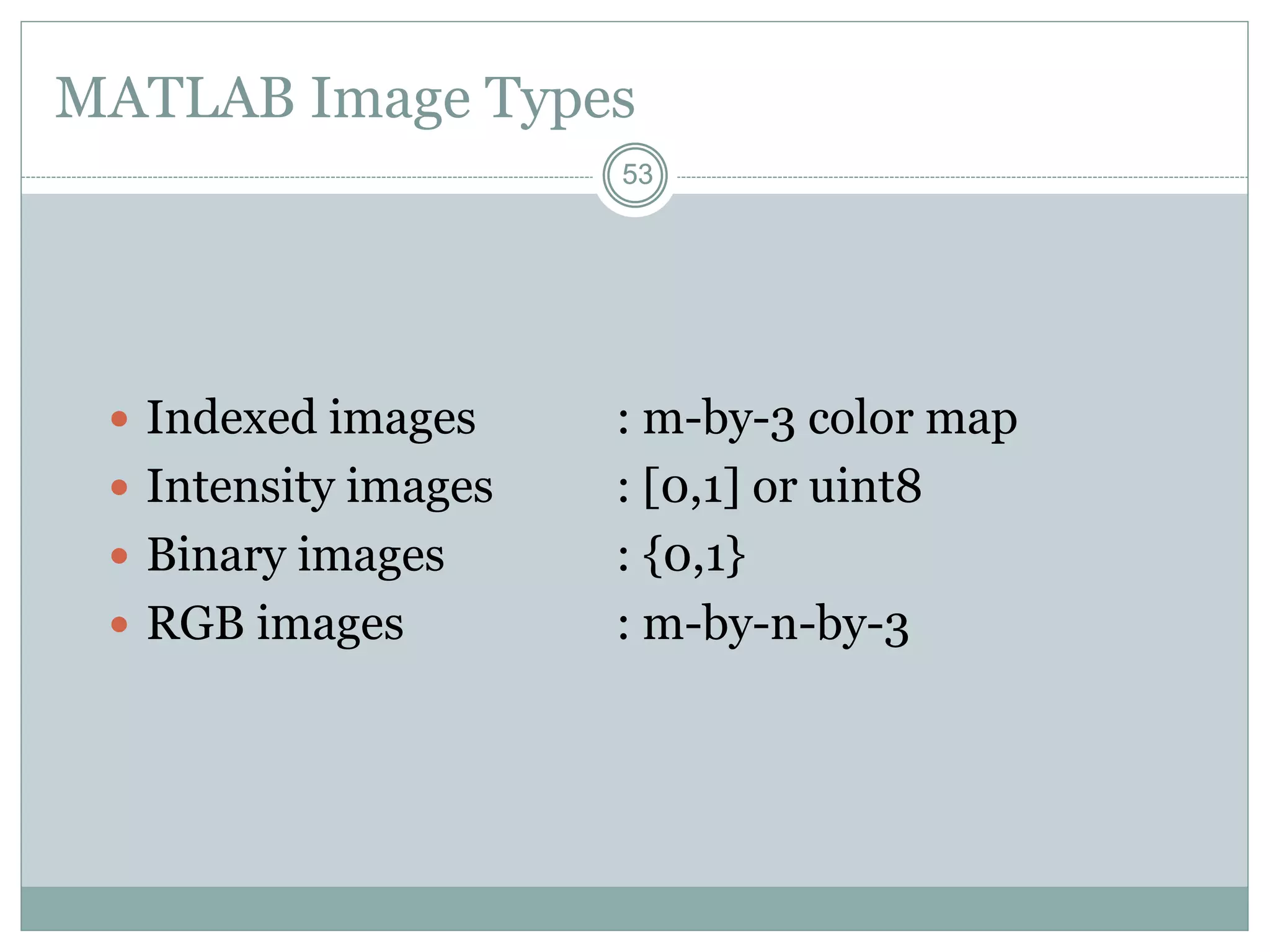 53
53
MATLAB Image Types
 Indexed images : m-by-3 color map
 Intensity images : [0,1] or uint8
 Binary images : {0,1}
 RGB images : m-by-n-by-3
 
