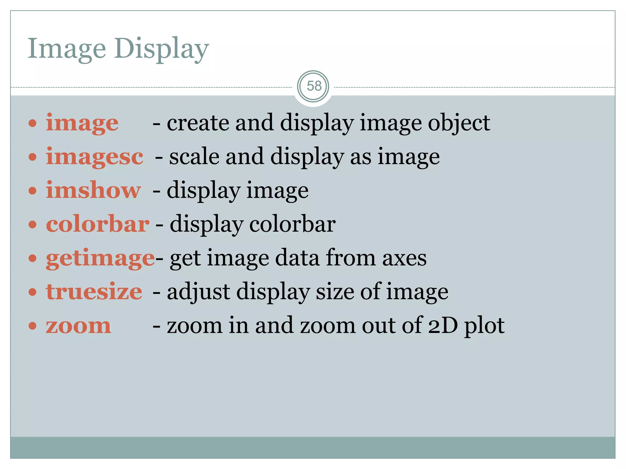58
58
Image Display
 image - create and display image object
 imagesc - scale and display as image
 imshow - display image
 colorbar - display colorbar
 getimage- get image data from axes
 truesize - adjust display size of image
 zoom - zoom in and zoom out of 2D plot
 