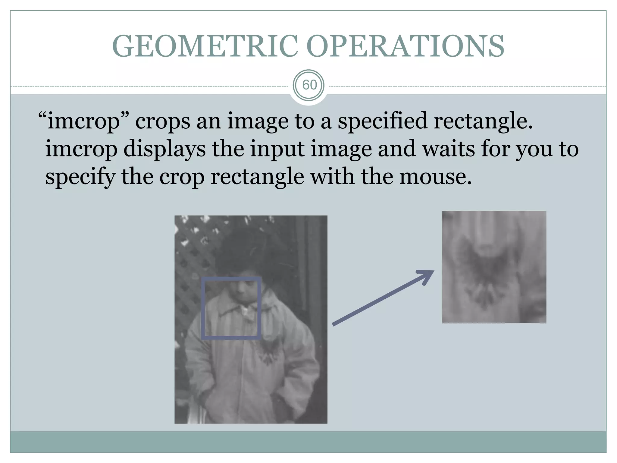 60
GEOMETRIC OPERATIONS
“imcrop” crops an image to a specified rectangle.
imcrop displays the input image and waits for you to
specify the crop rectangle with the mouse.
 