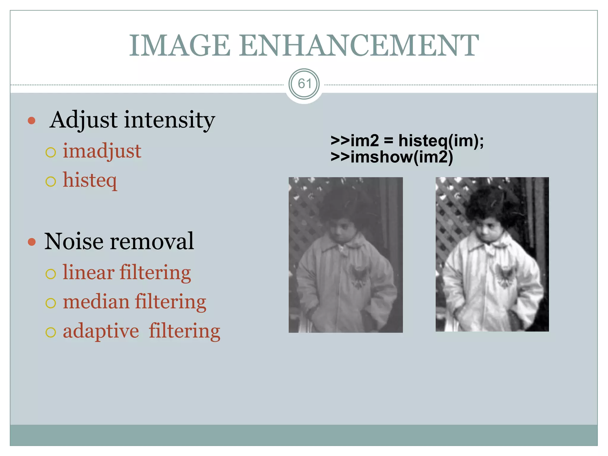 61
IMAGE ENHANCEMENT
 Adjust intensity
 imadjust
 histeq
 Noise removal
 linear filtering
 median filtering
 adaptive filtering
>>im2 = histeq(im);
>>imshow(im2)
 