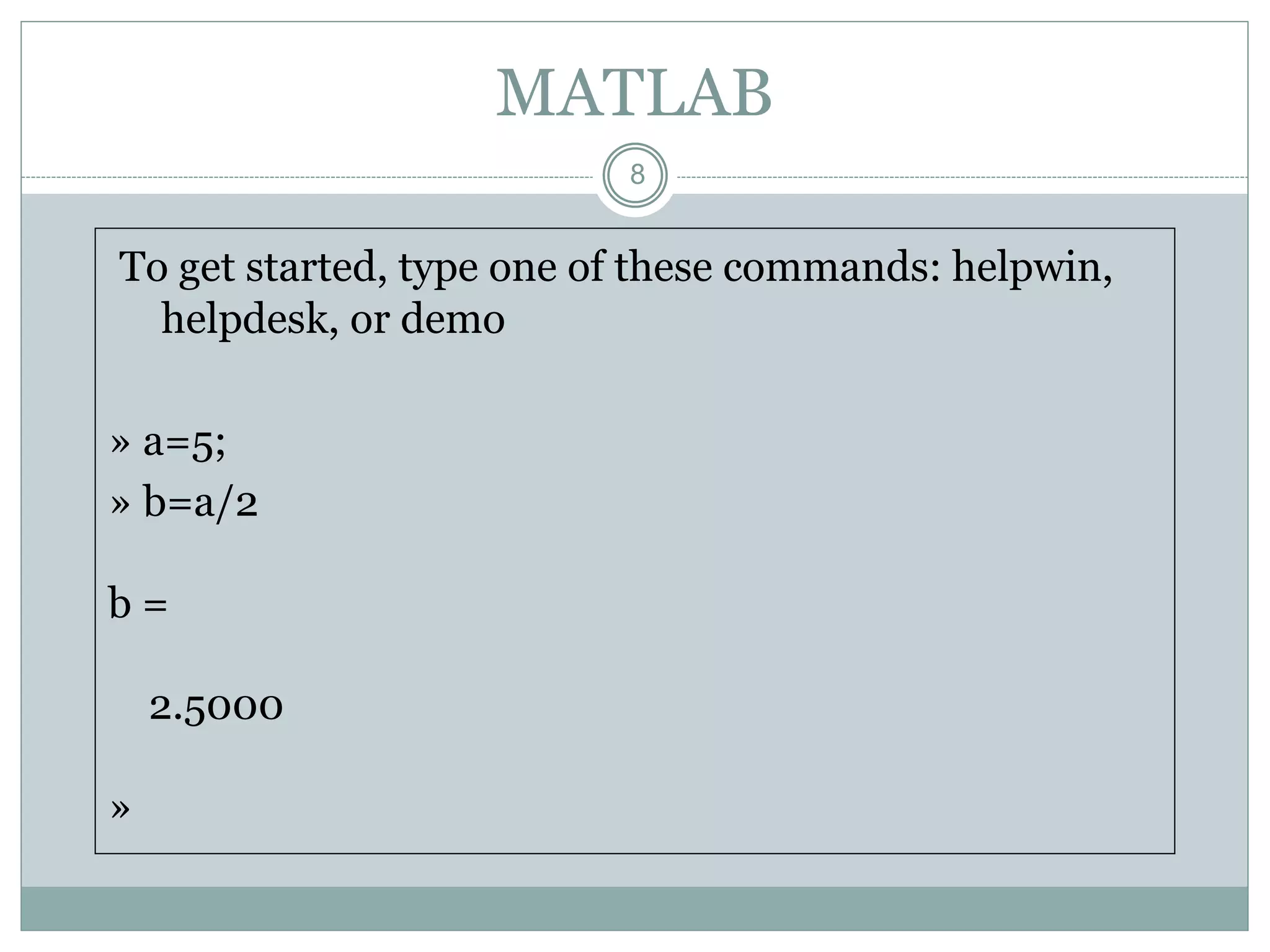 8
MATLAB
To get started, type one of these commands: helpwin,
helpdesk, or demo
» a=5;
» b=a/2
b =
2.5000
»
 