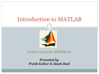 1
1
Introduction to MATLAB
Lecture Series by CEPSTRUM
Presented by
Pratik Kotkar & Akash Baid
 