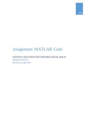 ADSP
Assignment MATLAB Code
ANTENNA EQUATION FOR UNIFORM LINEAR ARRAY
AROOSA AMANAT
MS-EE/FA-16/REE-005
 