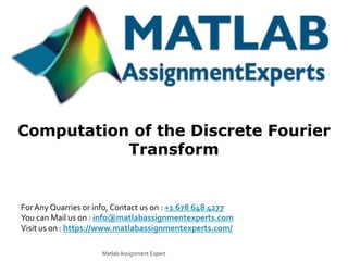 Computation of the Discrete Fourier
Transform
For Any Quarries or info, Contact us on : +1 678 648 4277
You can Mail us on : info@matlabassignmentexperts.com
Visit us on : https://www.matlabassignmentexperts.com/
MatlabAssignment Expert
 