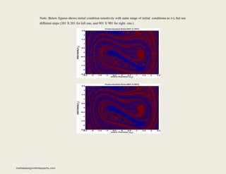 Note: Below figures shows initial condition sensitivity with same range of initial conditions as iv), but use
different steps (201 X 201 for left one, and 901 X 901 for right one.)
matlabassignmentexperts.com
 