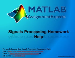 Signals Processing Homework
Help
For any help regarding Signals Processing Assignment Help
visit :- https://www.matlabassignmentexperts.com/ ,
Email :- info@matlabassignmentexperts.com or
call us at :- +1 678 648 4277 matlabassignmentexperts.com
 