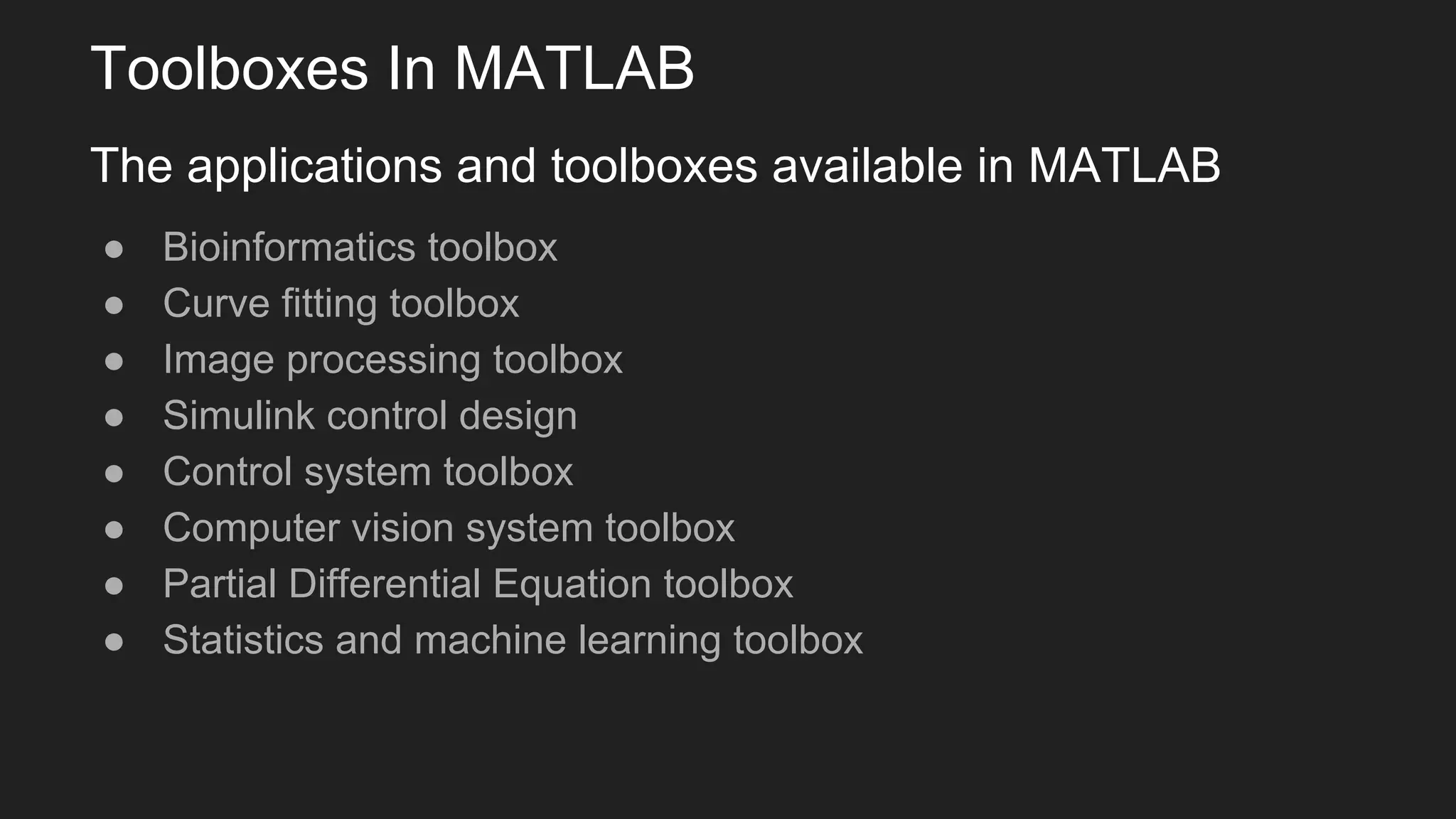 Toolboxes In MATLAB
The applications and toolboxes available in MATLAB
● Bioinformatics toolbox
● Curve fitting toolbox
● Image processing toolbox
● Simulink control design
● Control system toolbox
● Computer vision system toolbox
● Partial Differential Equation toolbox
● Statistics and machine learning toolbox
 