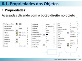6.1. Propriedades dos Objetos
• Propriedades
Acessadas clicando com o botão direito no objeto
Curso de MATLAB Avançado e Simulink 16
 
