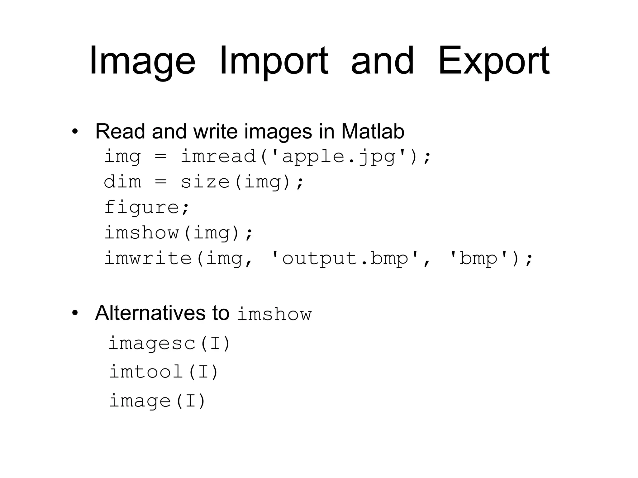 Image Import and Export
• Read and write images in Matlab
img = imread('apple.jpg');
dim = size(img);
figure;
imshow(img);
imwrite(img, 'output.bmp', 'bmp');
• Alternatives to imshow
imagesc(I)
imtool(I)
image(I)
 