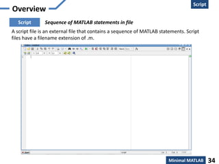 Creation
Script
Minimal MATLAB 34
Overview
Sequence of MATLAB statements in fileScript
A script file is an external file that contains a sequence of MATLAB statements. Script
files have a filename extension of .m.
 