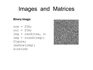 Images and Matrices
Binary Image:
row = 256;
col = 256;
img = rand(row, col);
img = round(img);
figure;
imshow(img);
size(im)
 