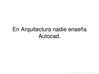 En Arquitectura nadie enseña 
Autocad. 
 
