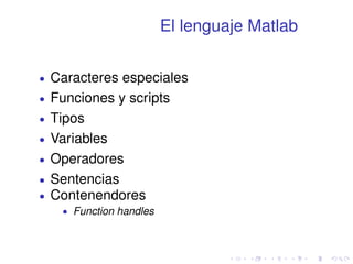 El lenguaje Matlab 
 Caracteres especiales 
 Funciones y scripts 
 Tipos 
 Variables 
 Operadores 
 Sentencias 
 Contenendores 
 Function handles 
 
