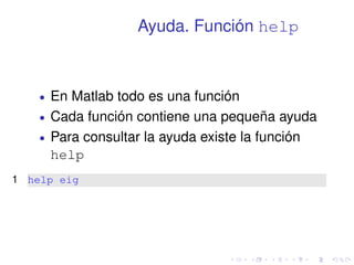 Ayuda. Función help 
 En Matlab todo es una función 
 Cada función contiene una pequeña ayuda 
 Para consultar la ayuda existe la función 
help 
1 help eig 
 