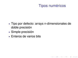 Tipos numéricos 
 Tipo por defecto: arrays n-dimensionales de 
doble precisión 
 Simple precisión 
 Enteros de varios bits 
 