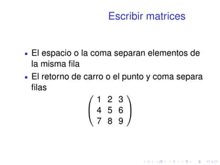 Escribir matrices 
 El espacio o la coma separan elementos de 
la misma fila 
 El retorno de carro o el punto y coma separa 
filas 0 
@ 
1 2 3 
4 5 6 
7 8 9 
1 
A 
 
