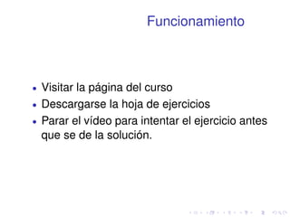 Funcionamiento 
 Visitar la página del curso 
 Descargarse la hoja de ejercicios 
 Parar el vídeo para intentar el ejercicio antes 
que se de la solución. 
 