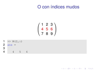 O con índices mudos 
0 
@ 
1 2 3 
4 5 6 
7 8 9 
1 
A 
1  M(2,:) 
2 ans = 
3 
4 4 5 6 
 