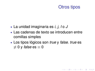 Otros tipos 
 La unidad imaginaria es i, j, I o J 
 Las cadenas de texto se introducen entre 
comillas simples 
 Los tipos lógicos son true y false. true es 
6 0 y false es  0 
 