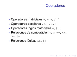 Operadores 
 Operadores matriciales +, -, *, /, ˆ 
 Operadores escalares .*, ./, .ˆ 
 Operadores lógios matriciales , |, ! 
 Relaciones de comparación , , ==, =, 
=, != 
 Relaciones lógicas , || 
 