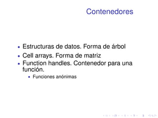 Contenedores 
 Estructuras de datos. Forma de árbol 
 Cell arrays. Forma de matriz 
 Function handles. Contenedor para una 
función. 
 Funciones anónimas 
 