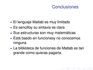 Conclusiones 
 El lenguaje Matlab es muy limitado 
 Es sencilloy su sintaxis es clara 
 Sus estructuras son muy matemáticas 
 Está basdo en funcionesy no conocemos 
ninguna 
 La biblioteca de funciones de Matlab es tan 
grande como quieras pagarla. 
 