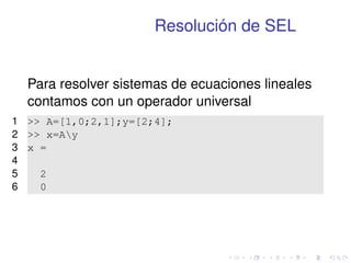 Resolución de SEL 
Para resolver sistemas de ecuaciones lineales 
contamos con un operador universal 
1  A=[1,0;2,1];y=[2;4]; 
2  x=Ay 
3 x = 
4 
5 2 
6 0 
 