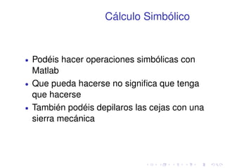 Cálculo Simbólico 
 Podéis hacer operaciones simbólicas con 
Matlab 
 Que pueda hacerse no significa que tenga 
que hacerse 
 También podéis depilaros las cejas con una 
sierra mecánica 
 