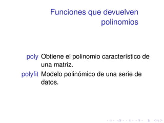 Funciones que devuelven 
polinomios 
poly Obtiene el polinomio característico de 
una matriz. 
polyfit Modelo polinómico de una serie de 
datos. 
 