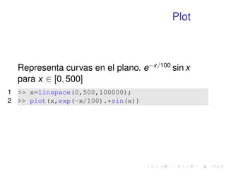 Plot 
Representa curvas en el plano. ex=100 sin x 
para x 2 [0; 500] 
1  x=linspace(0,500,100000); 
2  plot(x,exp(-x/100).*sin(x)) 
 