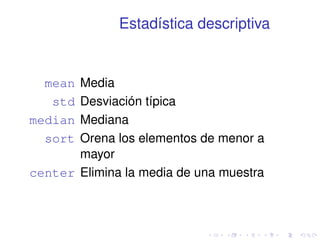 Estadística descriptiva 
mean Media 
std Desviación típica 
median Mediana 
sort Orena los elementos de menor a 
mayor 
center Elimina la media de una muestra 
 