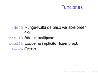 Funciones 
ode45 Runge-Kutta de paso variable orden 
4-5 
ode113 Adams multipaso 
ode23s Esquema implícito Rosenbrock 
lsode Octave 
 
