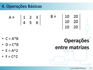 4. Operações Básicas
• C = A*B
• D = C*B
• E = A^2
• F = C^2
12Curso de MATLAB Básico
Operações
entre matrizes
 