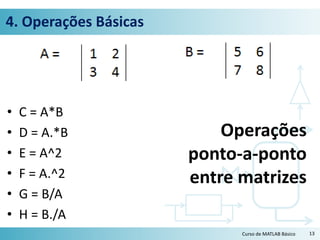 4. Operações Básicas
• C = A*B
• D = A.*B
• E = A^2
• F = A.^2
• G = B/A
• H = B./A
13Curso de MATLAB Básico
Operações
ponto-a-ponto
entre matrizes
 