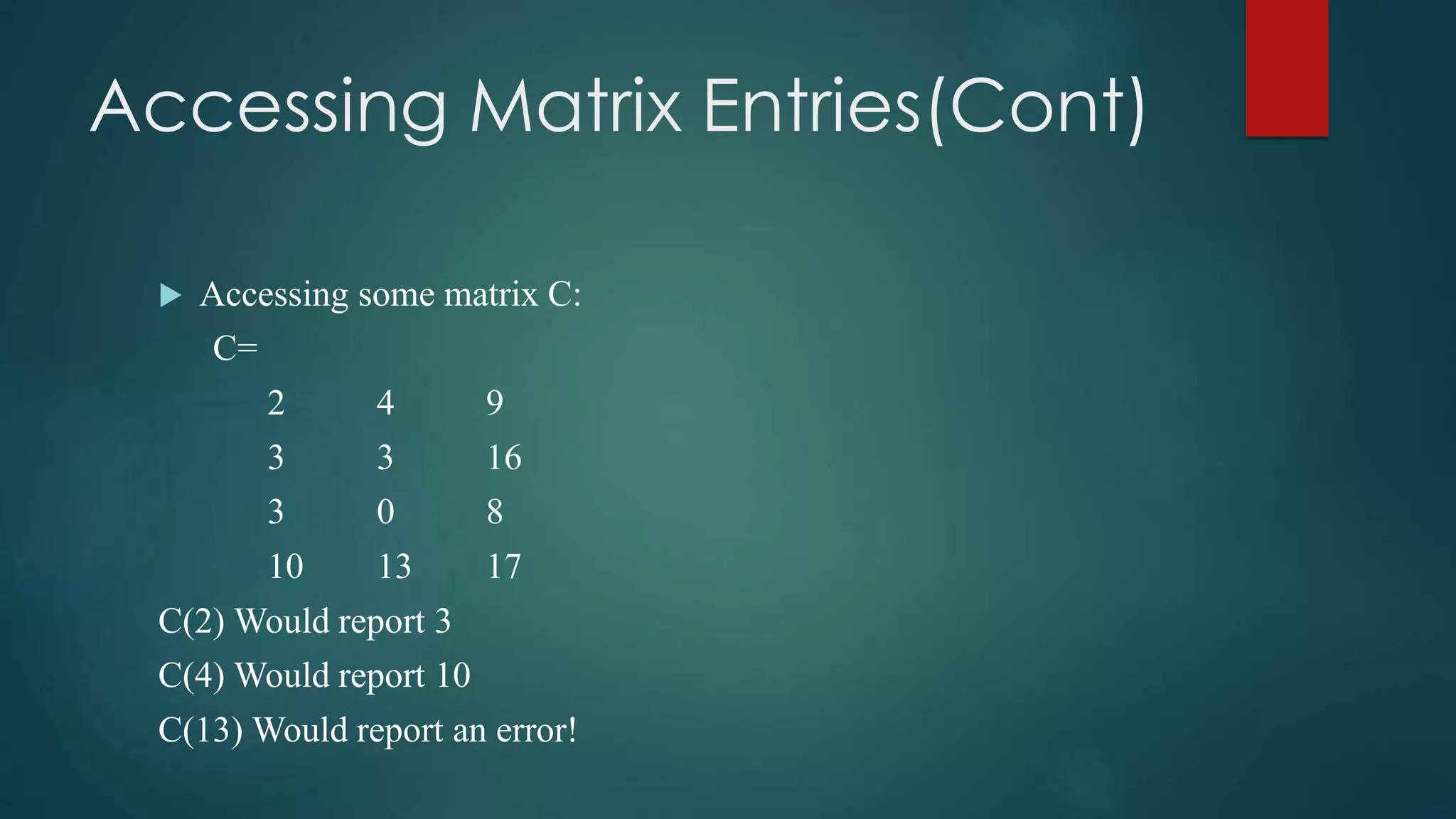 Accessing Matrix Entries(Cont)
 Accessing some matrix C:
C=
2 4 9
3 3 16
3 0 8
10 13 17
C(2) Would report 3
C(4) Would report 10
C(13) Would report an error!
 