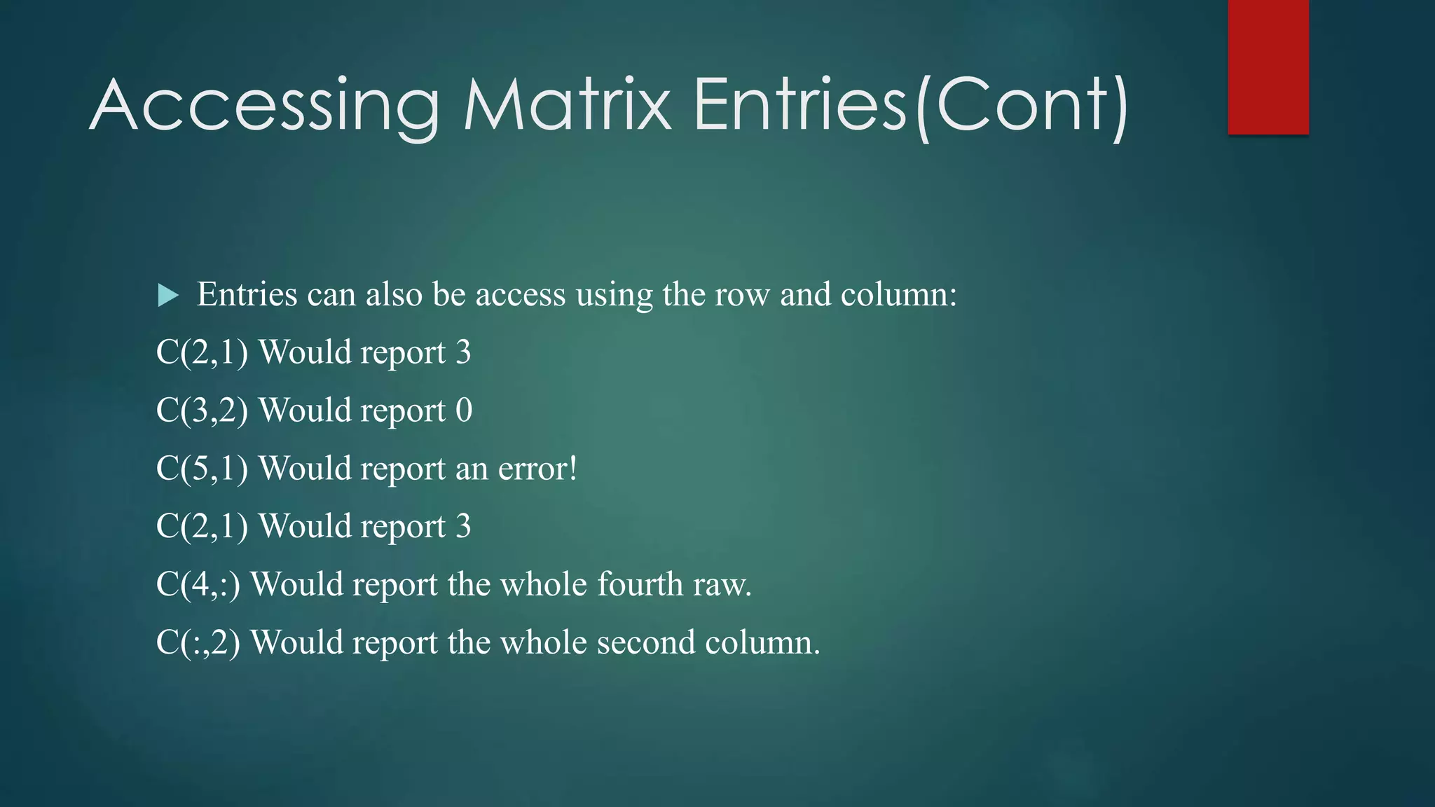 Accessing Matrix Entries(Cont)
 Entries can also be access using the row and column:
C(2,1) Would report 3
C(3,2) Would report 0
C(5,1) Would report an error!
C(2,1) Would report 3
C(4,:) Would report the whole fourth raw.
C(:,2) Would report the whole second column.
 