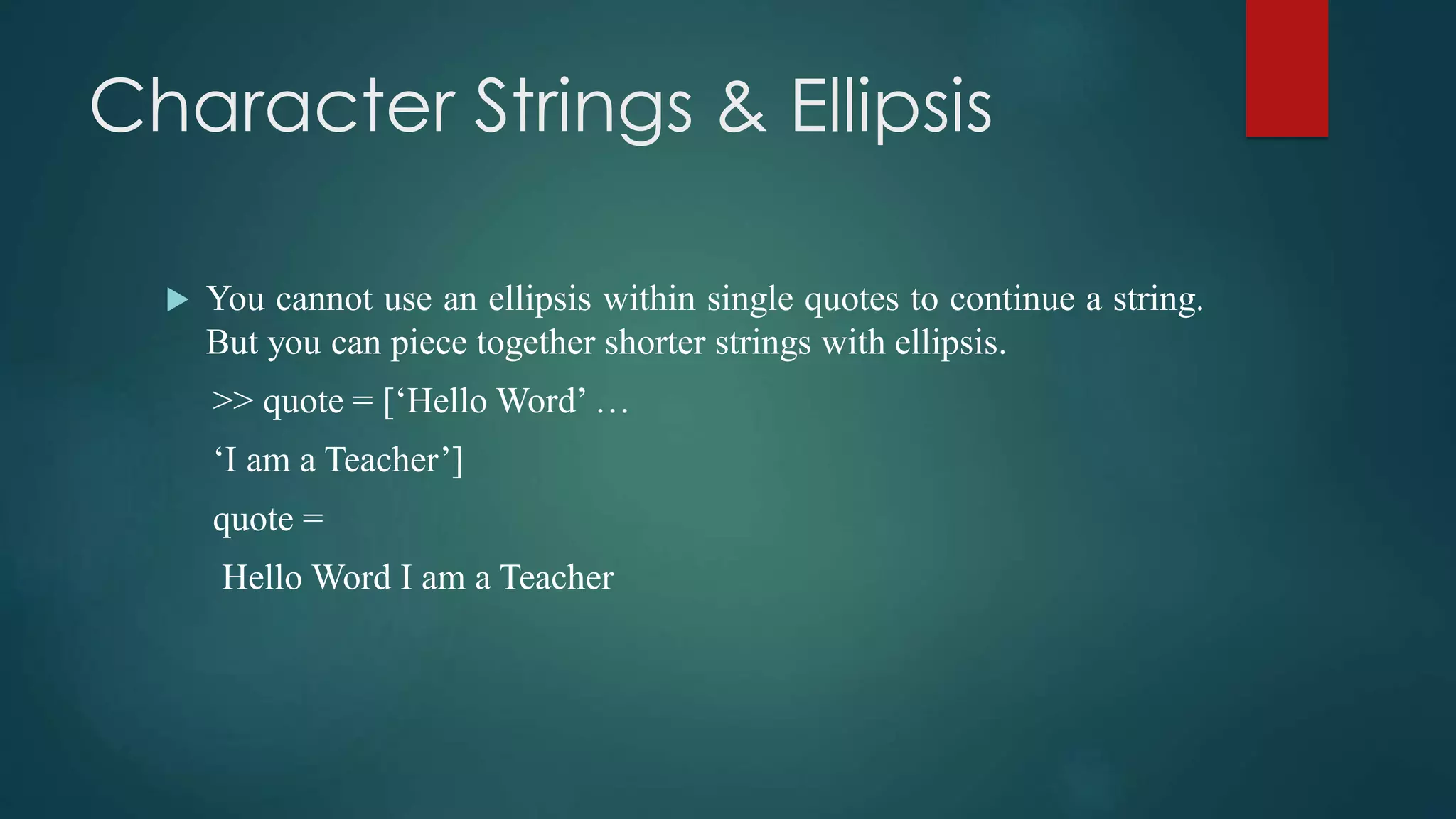 Character Strings & Ellipsis
 You cannot use an ellipsis within single quotes to continue a string.
But you can piece together shorter strings with ellipsis.
>> quote = [‘Hello Word’ …
‘I am a Teacher’]
quote =
Hello Word I am a Teacher
 