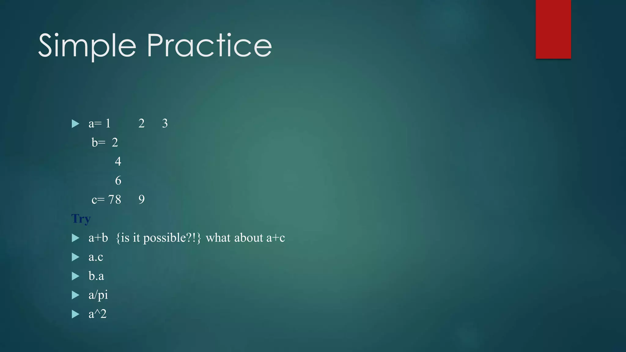 Simple Practice
 a= 1 2 3
b= 2
4
6
c= 78 9
Try
 a+b {is it possible?!} what about a+c
 a.c
 b.a
 a/pi
 a^2
 