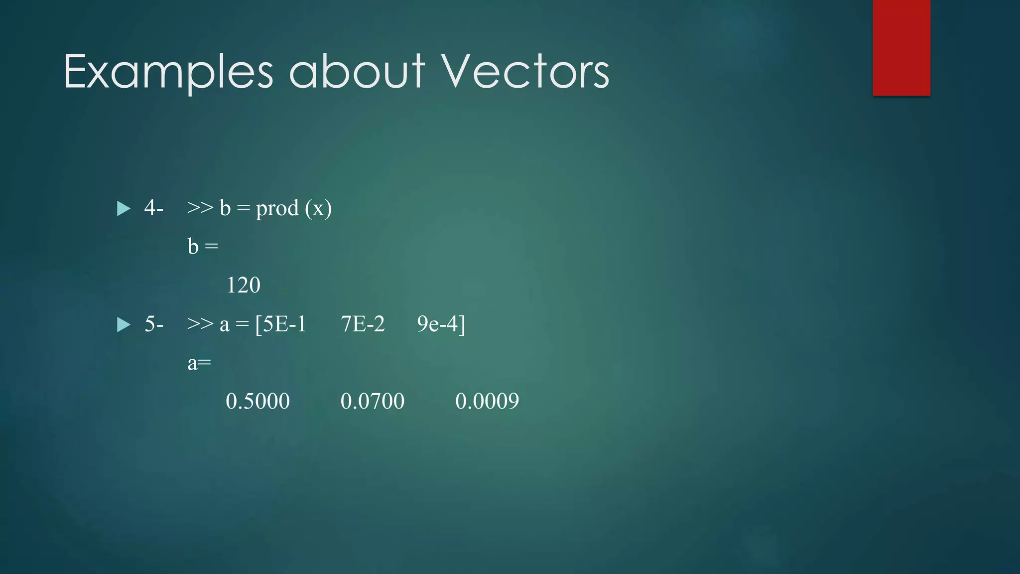 Examples about Vectors
 4- >> b = prod (x)
b =
120
 5- >> a = [5E-1 7E-2 9e-4]
a=
0.5000 0.0700 0.0009
 