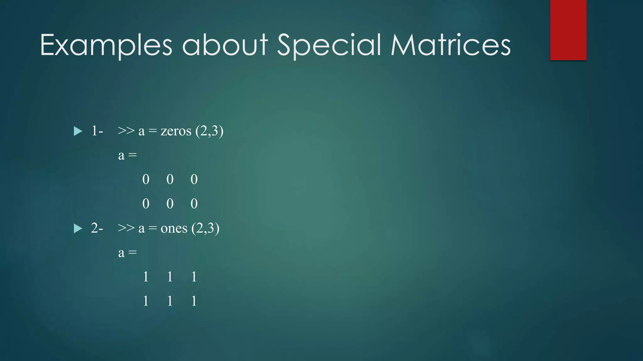 Examples about Special Matrices
 1- >> a = zeros (2,3)
a =
0 0 0
0 0 0
 2- >> a = ones (2,3)
a =
1 1 1
1 1 1
 