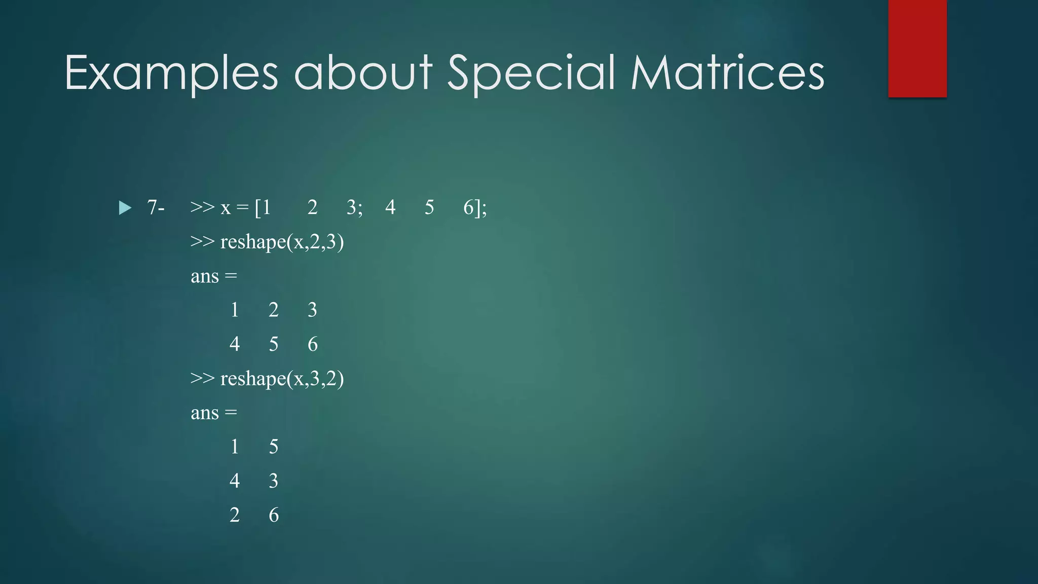 Examples about Special Matrices
 7- >> x = [1 2 3; 4 5 6];
>> reshape(x,2,3)
ans =
1 2 3
4 5 6
>> reshape(x,3,2)
ans =
1 5
4 3
2 6
 