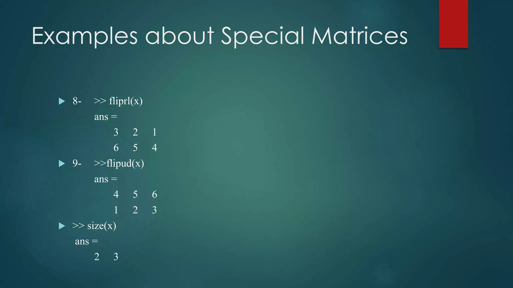 Examples about Special Matrices
 8- >> fliprl(x)
ans =
3 2 1
6 5 4
 9- >>flipud(x)
ans =
4 5 6
1 2 3
 >> size(x)
ans =
2 3
 