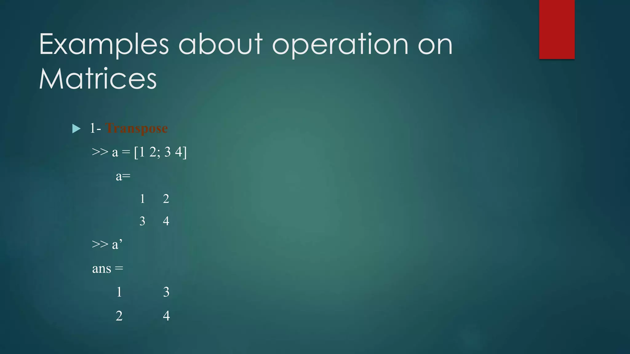 Examples about operation on
Matrices
 1- Transpose
>> a = [1 2; 3 4]
a=
1 2
3 4
>> a’
ans =
1 3
2 4
 