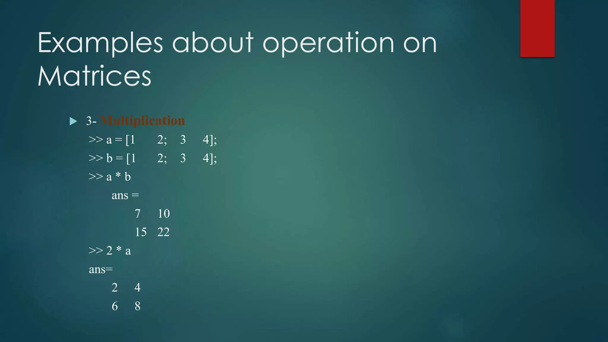 Examples about operation on
Matrices
 3- Multiplication
>> a = [1 2; 3 4];
>> b = [1 2; 3 4];
>> a * b
ans =
7 10
15 22
>> 2 * a
ans=
2 4
6 8
 