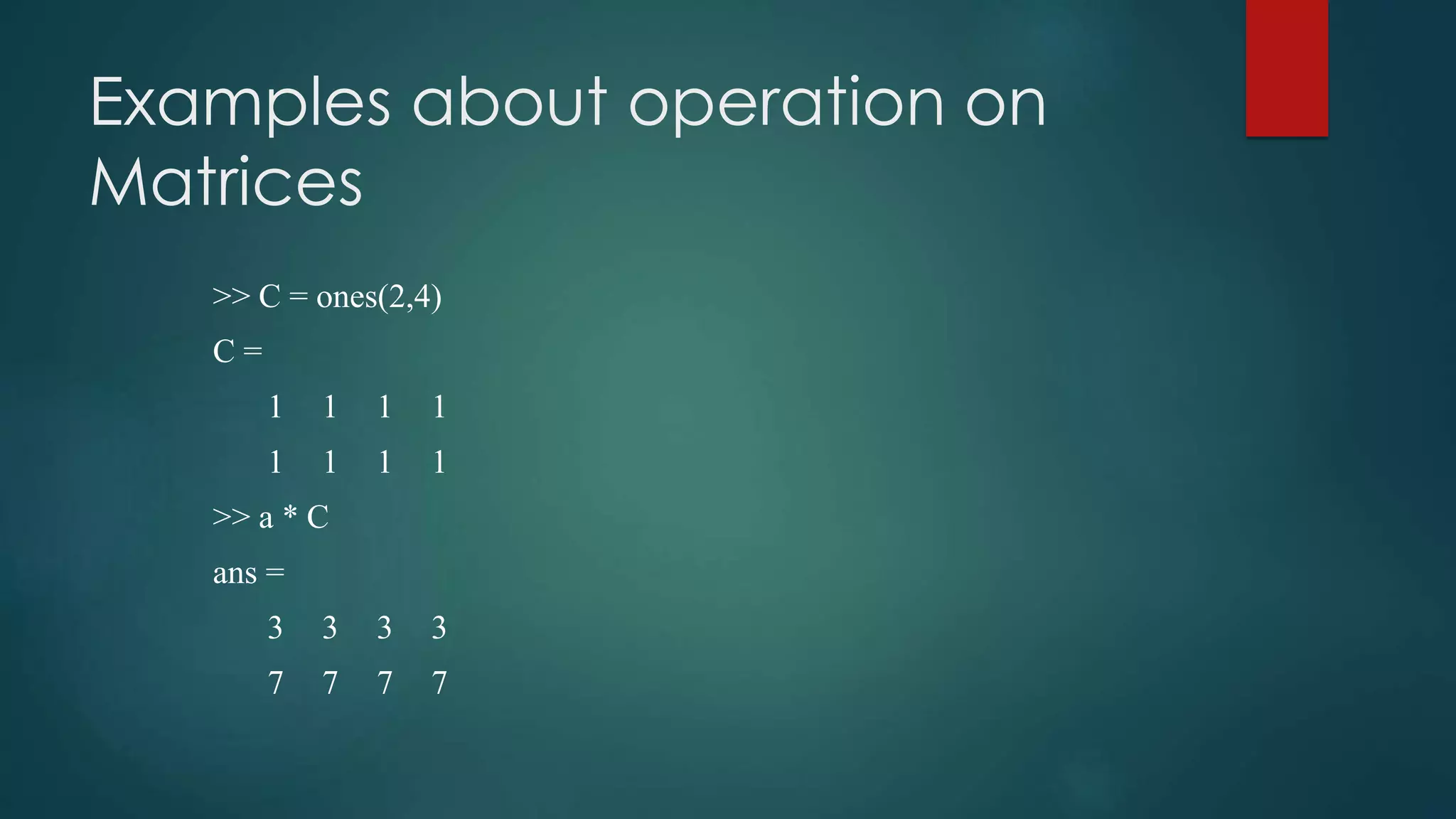 Examples about operation on
Matrices
>> C = ones(2,4)
C =
1 1 1 1
1 1 1 1
>> a * C
ans =
3 3 3 3
7 7 7 7
 