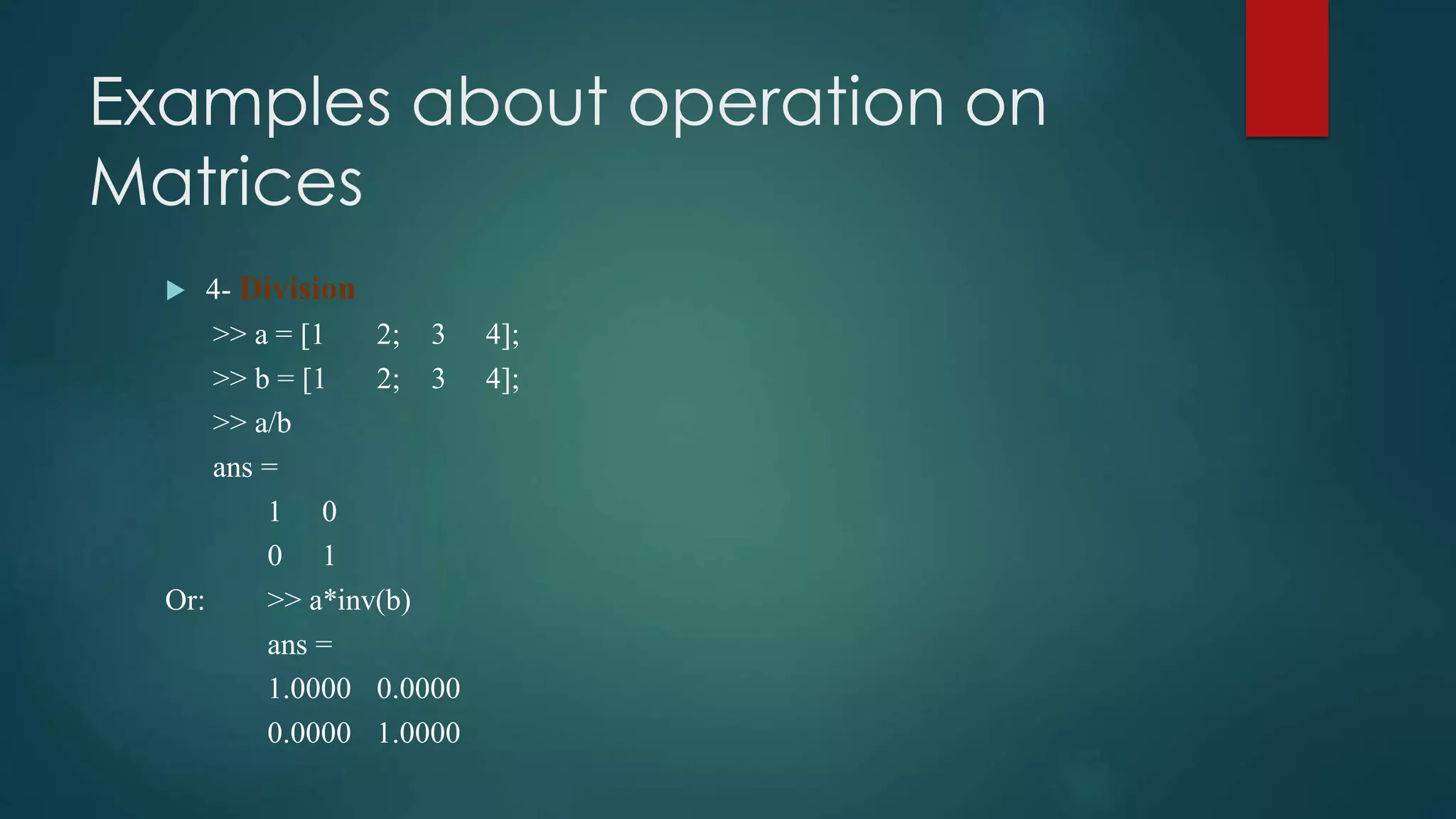 Examples about operation on
Matrices
 4- Division
>> a = [1 2; 3 4];
>> b = [1 2; 3 4];
>> a/b
ans =
1 0
0 1
Or: >> a*inv(b)
ans =
1.0000 0.0000
0.0000 1.0000
 